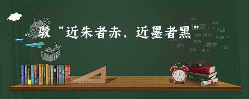 驳“近朱者赤,近墨者黑” 驳“近朱者赤,近墨者黑”