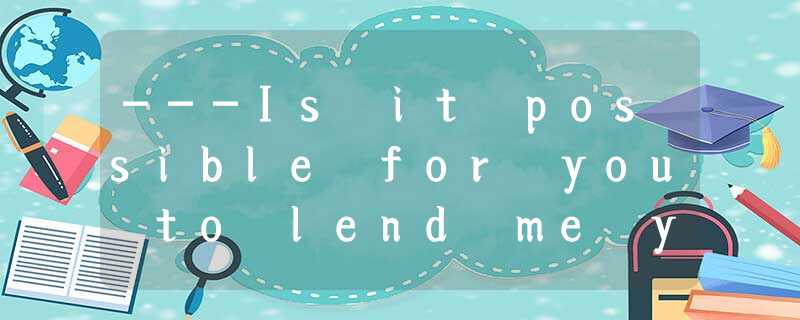 ---Is it possible for you to lend me your car for a week? ---Is it possible for you to lend me your car for a week?