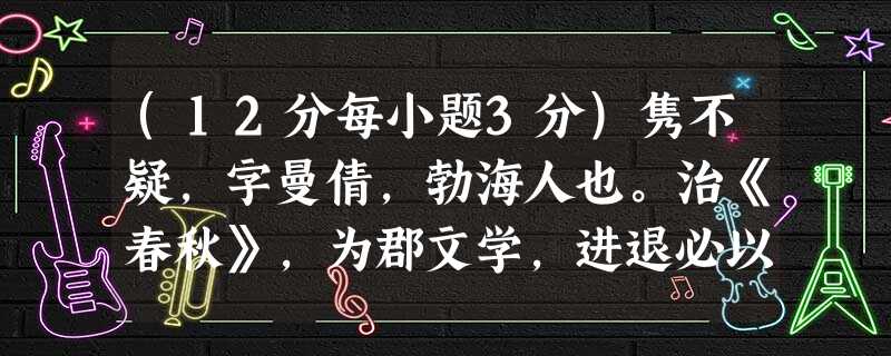 (12分每小题3分)隽不疑,字曼倩,勃海人也。治《春秋》,为郡文学,进退必以礼,名闻州郡。武帝末,郡国盗贼群起,暴胜之为直指使者① (12分每小题3分)隽不疑,字曼倩,勃海人也。治《春秋》,为郡文学,进退必以礼,名闻州郡。武帝末,郡国盗贼群起,暴胜之为直指使者①