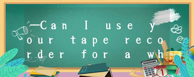 —Can I use your tape recorder for a while?—Yes, ____________.A.go aheadB.it’s up —Can I use your tape recorder for a while?—Yes, ____________.A.go aheadB.it’s up