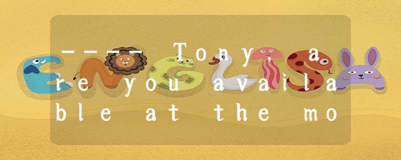 ---- Tony, are you available at the moment? I have to ask you a rather personal ---- Tony, are you available at the moment? I have to ask you a rather personal