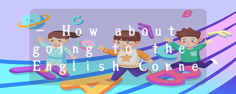 - How about going to the English Corner?-- ________ It’s a good way to improve o - How about going to the English Corner?-- ________ It’s a good way to improve o