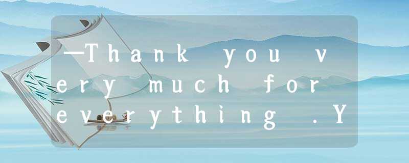 —Thank you very much for everything .You’ve been so helpful.—__.Just let me know —Thank you very much for everything .You’ve been so helpful.—__.Just let me know