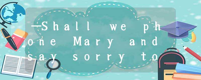 —Shall we phone Mary and say sorry to her?—It was our fault.A.No way.B.Why not?C —Shall we phone Mary and say sorry to her?—It was our fault.A.No way.B.Why not?C