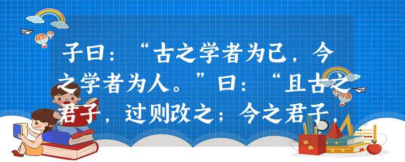 子曰:“古之学者为己,今之学者为人。”曰:“且古之君子,过则改之;今之君子,过则顺之。古之君子,其过也,如 子曰:“古之学者为己,今之学者为人。”曰:“且古之君子,过则改之;今之君子,过则顺之。古之君子,其过也,如