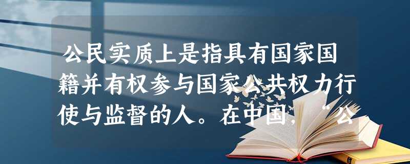 公民实质上是指具有国家国籍并有权参与国家公共权力行使与监督的人。在中国,“公民”一词是泊来品,19世纪末20世纪初,中国人的政治词汇中,“公民”取代了“臣 公民实质上是指具有国家国籍并有权参与国家公共权力行使与监督的人。在中国,“公民”一词是泊来品,19世纪末20世纪初,中国人的政治词汇中,“公民”取代了“臣