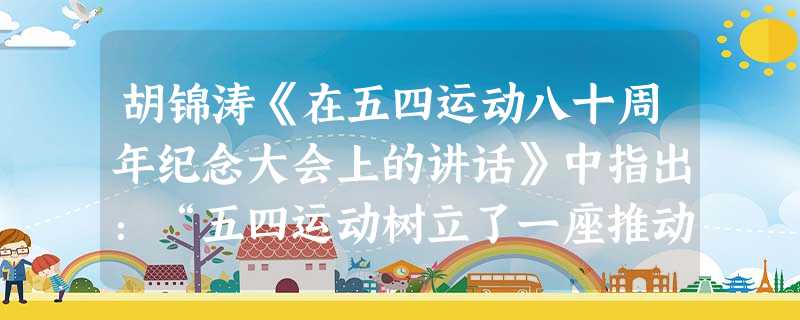胡锦涛《在五四运动八十周年纪念大会上的讲话》中指出:“五四运动树立了一座推动中国历史进步的丰碑。”“推动”主要体现在①明确了反帝反封建的纲领②推动了 胡锦涛《在五四运动八十周年纪念大会上的讲话》中指出:“五四运动树立了一座推动中国历史进步的丰碑。”“推动”主要体现在①明确了反帝反封建的纲领②推动了