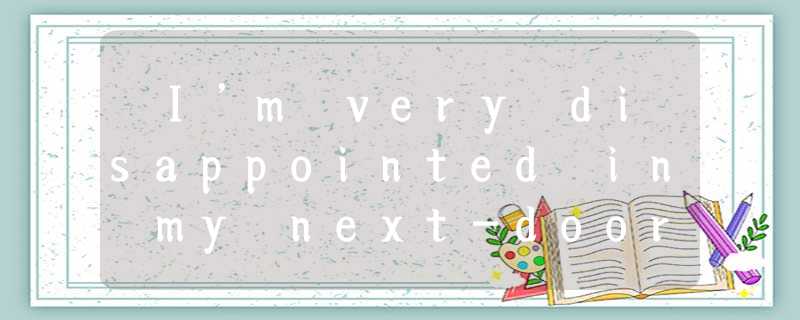 –I’m very disappointed in my next-door neighbour. –I’m very disappointed in my next-door neighbour.