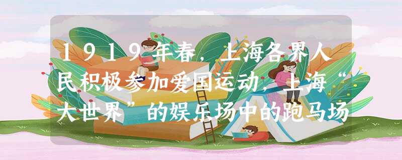 1919年春,上海各界人民积极参加爱国运动,上海“大世界”的娱乐场中的跑马场生意也随之萧条了,有人在其大门上贴了副对联;“正应筹策补亡羊,哪有心思看 1919年春,上海各界人民积极参加爱国运动,上海“大世界”的娱乐场中的跑马场生意也随之萧条了,有人在其大门上贴了副对联;“正应筹策补亡羊,哪有心思看