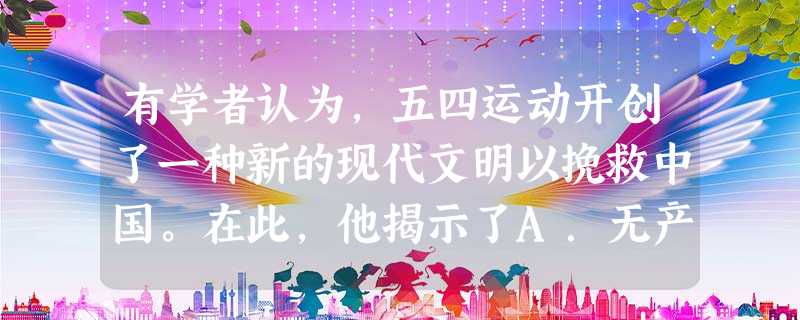 有学者认为,五四运动开创了一种新的现代文明以挽救中国。在此,他揭示了A.无产阶级已经成为中国主力军B.科学和民主成为五四精神的核心C.爱国主义与马克思主义逐步结 有学者认为,五四运动开创了一种新的现代文明以挽救中国。在此,他揭示了A.无产阶级已经成为中国主力军B.科学和民主成为五四精神的核心C.爱国主义与马克思主义逐步结