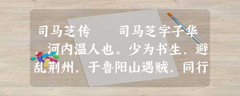 司马芝传 司马芝字子华,河内温人也。少为书生,避乱荆州,于鲁阳山遇贼,同行者皆弃老弱走,芝 司马芝传 司马芝字子华,河内温人也。少为书生,避乱荆州,于鲁阳山遇贼,同行者皆弃老弱走,芝