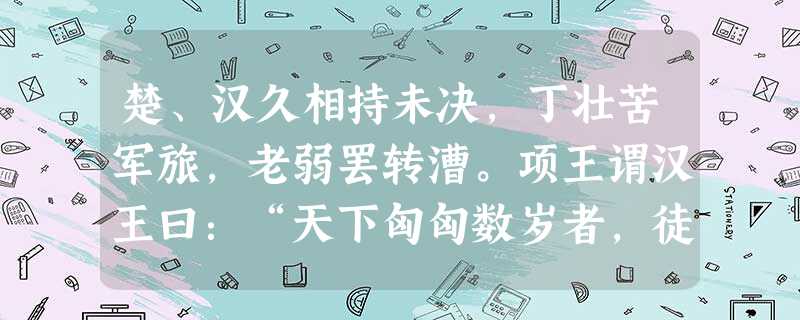 楚、汉久相持未决,丁壮苦军旅,老弱罢转漕。项王谓汉王曰:“天下匈匈数岁者,徒以吾两人耳,愿与汉王挑战,决雌雄,毋徒苦天下之民父子为也。” 楚、汉久相持未决,丁壮苦军旅,老弱罢转漕。项王谓汉王曰:“天下匈匈数岁者,徒以吾两人耳,愿与汉王挑战,决雌雄,毋徒苦天下之民父子为也。”