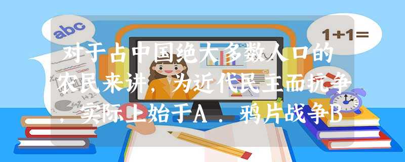 对于占中国绝大多数人口的农民来讲,为近代民主而抗争,实际上始于A.鸦片战争B.义和团运动C.辛亥革命D.国民大革命 对于占中国绝大多数人口的农民来讲,为近代民主而抗争,实际上始于A.鸦片战争B.义和团运动C.辛亥革命D.国民大革命