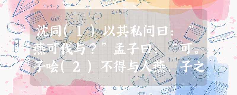 沈同(1)以其私问曰:“燕可伐与?”孟子曰:“可。子哙(2)不得与人燕,子之不得受燕于子哙。有士于此而子悦之,不告于王而私与之吾子之禄爵;夫士也,亦无王命而私受 沈同(1)以其私问曰:“燕可伐与?”孟子曰:“可。子哙(2)不得与人燕,子之不得受燕于子哙。有士于此而子悦之,不告于王而私与之吾子之禄爵;夫士也,亦无王命而私受