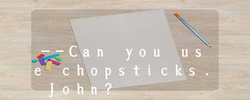--Can you use chopsticks, John? --Can you use chopsticks, John?