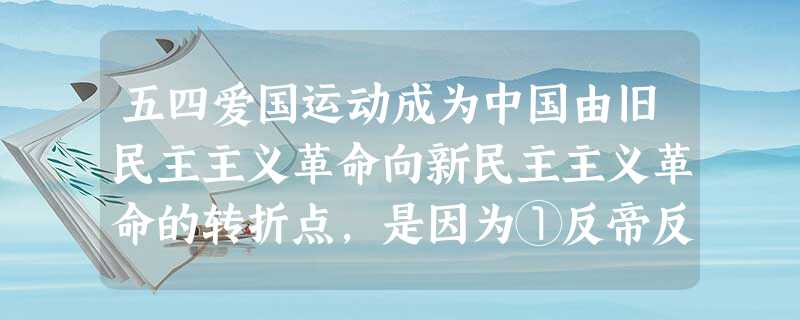 五四爱国运动成为中国由旧民主主义革命向新民主主义革命的转折点,是因为①反帝反封建斗争取得彻底胜利②无产阶级开始登上政治舞台③中国共产党对革命产生重大影响④具有初 五四爱国运动成为中国由旧民主主义革命向新民主主义革命的转折点,是因为①反帝反封建斗争取得彻底胜利②无产阶级开始登上政治舞台③中国共产党对革命产生重大影响④具有初