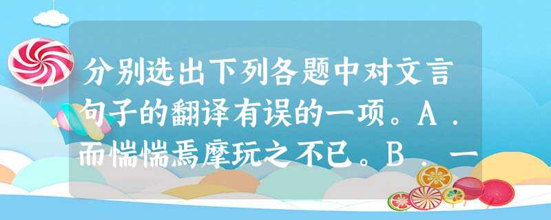 分别选出下列各题中对文言句子的翻译有误的一项。A.而惴惴焉摩玩之不已。B.一羽之不举,为不用力焉。(这样看来,举不起一根羽毛 分别选出下列各题中对文言句子的翻译有误的一项。A.而惴惴焉摩玩之不已。B.一羽之不举,为不用力焉。(这样看来,举不起一根羽毛
