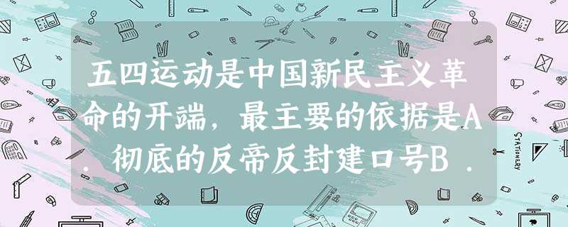 五四运动是中国新民主义革命的开端,最主要的依据是A.彻底的反帝反封建口号B.受十月革命的影响C.无产阶级开始担负起革命的领导任务D.具有广泛的群众基础 五四运动是中国新民主义革命的开端,最主要的依据是A.彻底的反帝反封建口号B.受十月革命的影响C.无产阶级开始担负起革命的领导任务D.具有广泛的群众基础