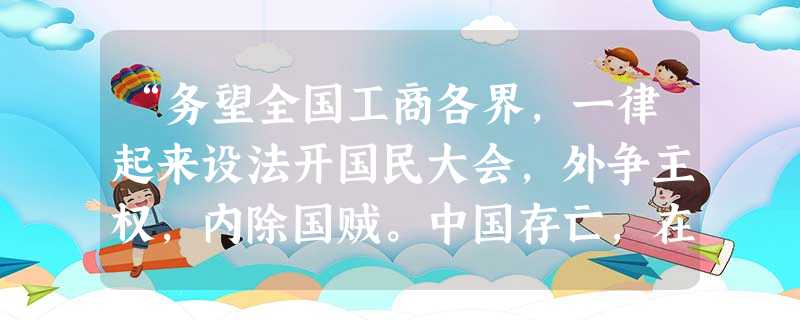 “务望全国工商各界,一律起来设法开国民大会,外争主权,内除国贼。中国存亡,在此一举了!今与全国同胞立两个信条:中国的土地可以征服而不可以断送!中国的人民可以杀戮 “务望全国工商各界,一律起来设法开国民大会,外争主权,内除国贼。中国存亡,在此一举了!今与全国同胞立两个信条:中国的土地可以征服而不可以断送!中国的人民可以杀戮