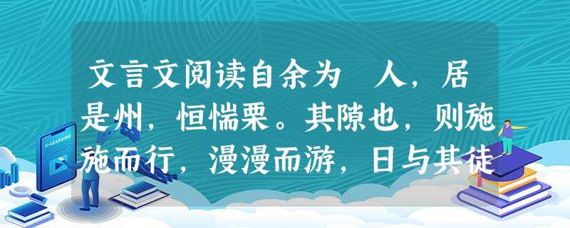 文言文阅读自余为僇人,居是州,恒惴栗。其隙也,则施施而行,漫漫而游,日与其徒上高山,入深林,穷回溪,幽泉怪石,无远不到。到则披草而坐,倾壶而醉。醉则 文言文阅读自余为僇人,居是州,恒惴栗。其隙也,则施施而行,漫漫而游,日与其徒上高山,入深林,穷回溪,幽泉怪石,无远不到。到则披草而坐,倾壶而醉。醉则