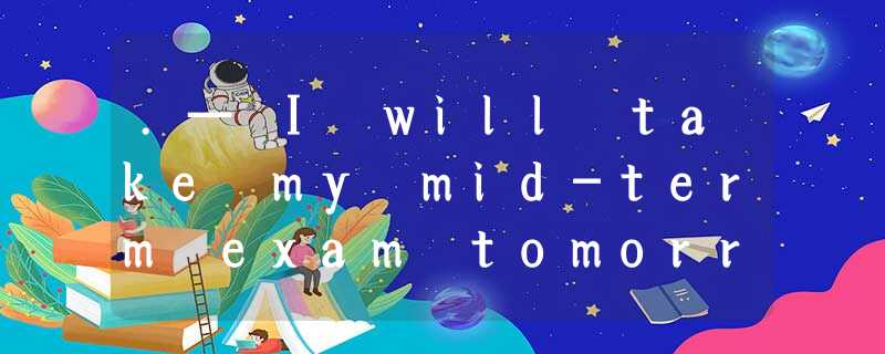 .— I will take my mid-term exam tomorrow. —_________.A.Forget itB.Congratulation .— I will take my mid-term exam tomorrow. —_________.A.Forget itB.Congratulation
