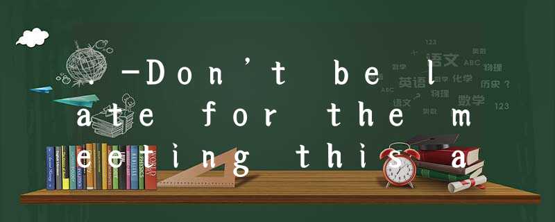 .-Don’t be late for the meeting this afternoon!-_______ A.No, I won’t.B.Yes, I w .-Don’t be late for the meeting this afternoon!-_______ A.No, I won’t.B.Yes, I w
