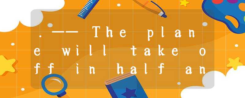 .—— The plane will take off in half an hour. I’m afraid I must be going now.—OK. .—— The plane will take off in half an hour. I’m afraid I must be going now.—OK.