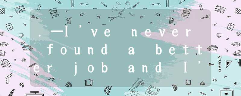 .—I’ve never found a better job and I’m so glad.—___________.A.I don’t think soB .—I’ve never found a better job and I’m so glad.—___________.A.I don’t think soB