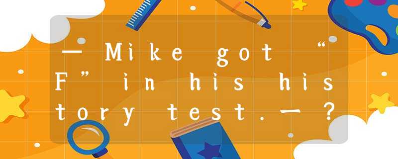 — Mike got “F” in his history test.一 ? He has been working so hard on it. A.How — Mike got “F” in his history test.一 ? He has been working so hard on it. A.How