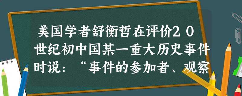美国学者舒衡哲在评价20世纪初中国某一重大历史事件时说:“事件的参加者、观察者和批评者,都学会了相当有选择地使用他们的记忆,每当救国的压力增大的时候,他们就更多 美国学者舒衡哲在评价20世纪初中国某一重大历史事件时说:“事件的参加者、观察者和批评者,都学会了相当有选择地使用他们的记忆,每当救国的压力增大的时候,他们就更多
