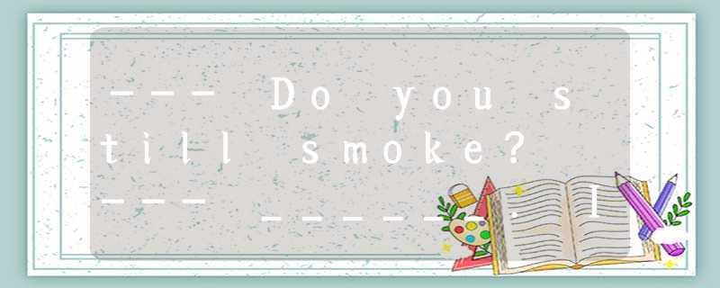 --- Do you still smoke? --- ______. It’s two years since I smoked.A.No, I don’ --- Do you still smoke? --- ______. It’s two years since I smoked.A.No, I don’