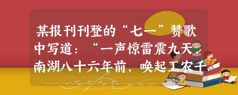某报刊刊登的“七一”赞歌中写道:“一声惊雷震九天,南湖八十六年前,唤起工农千百万,同心干……开创历史新纪元。”这里的“新纪元”主要“新”在A.革命任务B.革命手 某报刊刊登的“七一”赞歌中写道:“一声惊雷震九天,南湖八十六年前,唤起工农千百万,同心干……开创历史新纪元。”这里的“新纪元”主要“新”在A.革命任务B.革命手