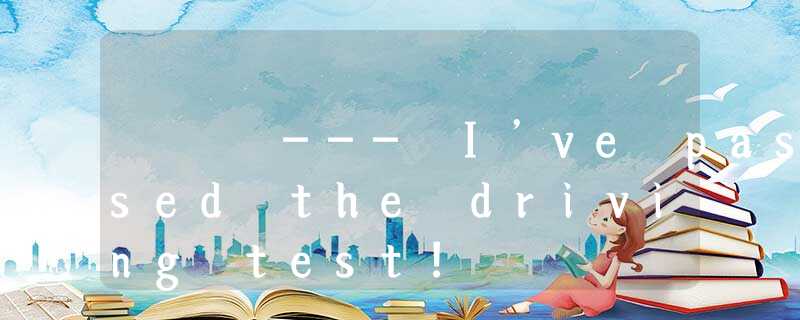 --- I’ve passed the driving test! --- I’ve passed the driving test!