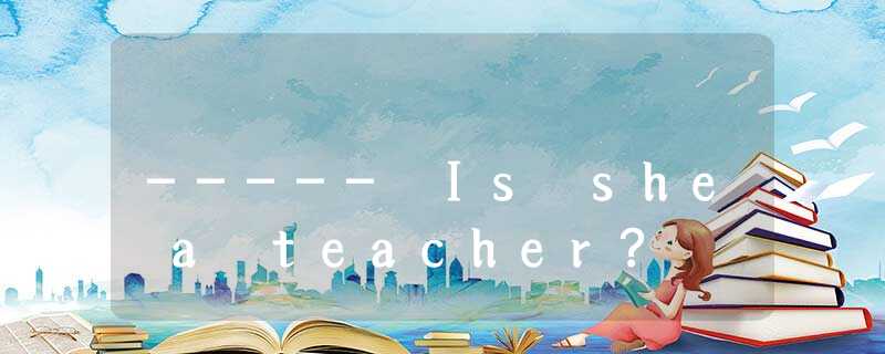 ----- Is she a teacher? ----- Is she a teacher?