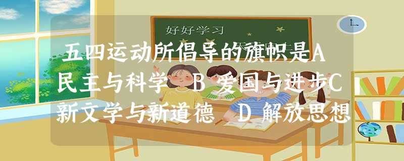 五四运动所倡导的旗帜是A民主与科学 B爱国与进步C新文学与新道德 D解放思想与实事求是 五四运动所倡导的旗帜是A民主与科学 B爱国与进步C新文学与新道德 D解放思想与实事求是