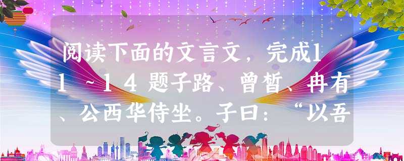 阅读下面的文言文,完成11~14题子路、曾皙、冉有、公西华侍坐。子曰:“以吾一日长乎尔,毋吾以也。居则曰:‘不吾知也。’如或知尔,则何以哉?”子路率尔 阅读下面的文言文,完成11~14题子路、曾皙、冉有、公西华侍坐。子曰:“以吾一日长乎尔,毋吾以也。居则曰:‘不吾知也。’如或知尔,则何以哉?”子路率尔