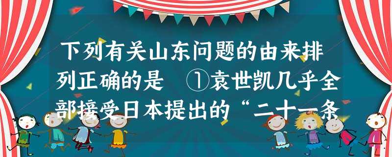 下列有关山东问题的由来排列正确的是 ①袁世凯几乎全部接受日本提出的“二十一条”②日本继承德在山东的特权 ③德国派舰队强占胶州湾 ④日本归还中国山东主权A.①②③ 下列有关山东问题的由来排列正确的是 ①袁世凯几乎全部接受日本提出的“二十一条”②日本继承德在山东的特权 ③德国派舰队强占胶州湾 ④日本归还中国山东主权A.①②③