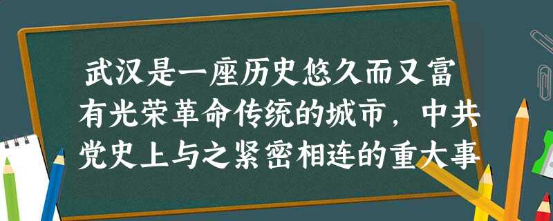 武汉是一座历史悠久而又富有光荣革命传统的城市,中共党史上与之紧密相连的重大事件是A.开始由大革命失败转向土地革命兴起B.“两个务必”要求的提出C.全面抗战路 武汉是一座历史悠久而又富有光荣革命传统的城市,中共党史上与之紧密相连的重大事件是A.开始由大革命失败转向土地革命兴起B.“两个务必”要求的提出C.全面抗战路