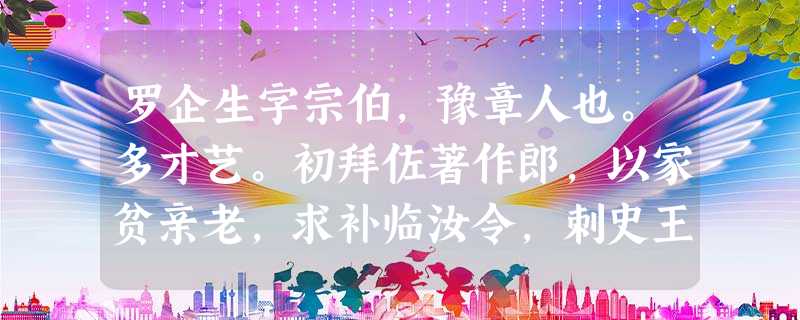 罗企生字宗伯,豫章人也。多才艺。初拜佐著作郎,以家贫亲老,求补临汝令,刺史王凝之请为别驾。殷仲堪之镇江陵,引为功曹。累迁武陵太守。未之郡 罗企生字宗伯,豫章人也。多才艺。初拜佐著作郎,以家贫亲老,求补临汝令,刺史王凝之请为别驾。殷仲堪之镇江陵,引为功曹。累迁武陵太守。未之郡