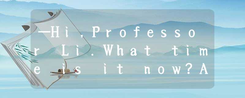 —Hi,Professor Li.What time is it now?Are we late?—_________.A.I’m afraid soB.I —Hi,Professor Li.What time is it now?Are we late?—_________.A.I’m afraid soB.I