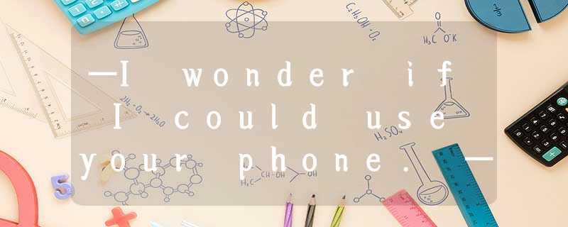 —I wonder if I could use your phone.—____________.A.I wonder howB.I don’t wond —I wonder if I could use your phone.—____________.A.I wonder howB.I don’t wond