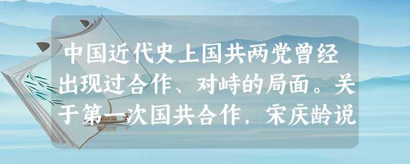 中国近代史上国共两党曾经出现过合作、对峙的局面。关于第一次国共合作,宋庆龄说:“孙中山和中国共产党之间具有历史意义的合作不是偶然的,它是当时国际局势和中国 中国近代史上国共两党曾经出现过合作、对峙的局面。关于第一次国共合作,宋庆龄说:“孙中山和中国共产党之间具有历史意义的合作不是偶然的,它是当时国际局势和中国