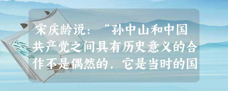 宋庆龄说:“孙中山和中国共产党之间具有历史意义的合作不是偶然的,它是当时的国际局势和中国本身的内部条件造成的。”这里的“内部条件”主要是指 宋庆龄说:“孙中山和中国共产党之间具有历史意义的合作不是偶然的,它是当时的国际局势和中国本身的内部条件造成的。”这里的“内部条件”主要是指
