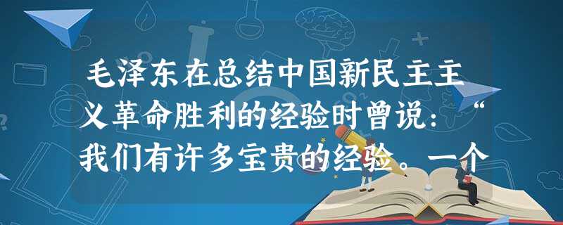 毛泽东在总结中国新民主主义革命胜利的经验时曾说:“我们有许多宝贵的经验。一个有纪律的,有马克思列宁主义的理论武装的,采取自我批评方法的,联系人民群众 毛泽东在总结中国新民主主义革命胜利的经验时曾说:“我们有许多宝贵的经验。一个有纪律的,有马克思列宁主义的理论武装的,采取自我批评方法的,联系人民群众