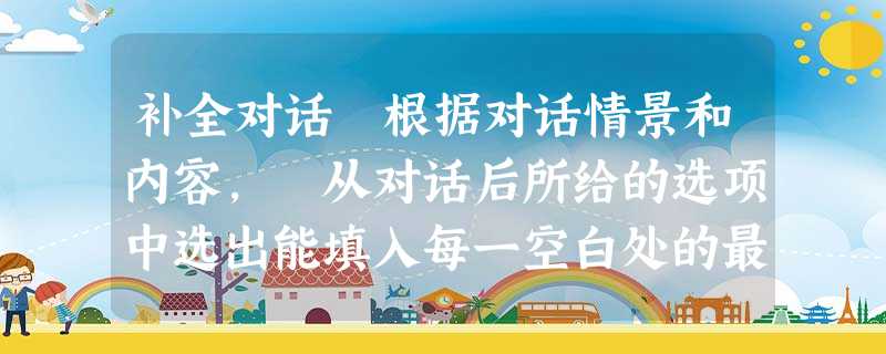 补全对话 根据对话情景和内容, 从对话后所给的选项中选出能填入每一空白处的最佳选项, 选项中有两个为多余选项.Bruce: 1 in EnglishZho 补全对话 根据对话情景和内容, 从对话后所给的选项中选出能填入每一空白处的最佳选项, 选项中有两个为多余选项.Bruce: 1 in EnglishZho