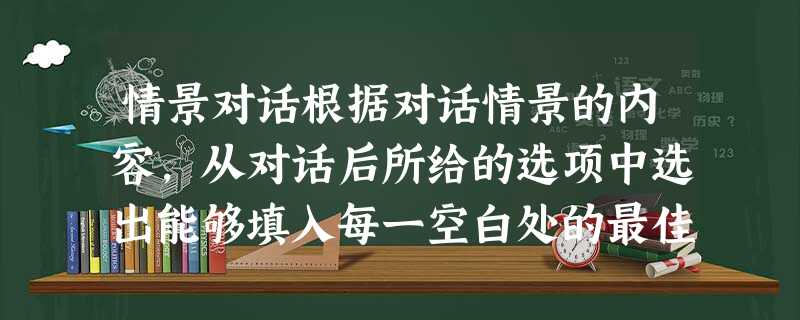 情景对话根据对话情景的内容,从对话后所给的选项中选出能够填入每一空白处的最佳选项M: How are your new neighbors, Nan 情景对话根据对话情景的内容,从对话后所给的选项中选出能够填入每一空白处的最佳选项M: How are your new neighbors, Nan