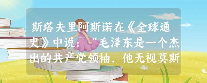 斯塔夫里阿斯诺在《全球通史》中说:“毛泽东是一个杰出的共产党领袖,他无视莫斯科的第三国际拒绝了只能依靠城市无产阶级进行革命这个马克思主义的原则。”为 斯塔夫里阿斯诺在《全球通史》中说:“毛泽东是一个杰出的共产党领袖,他无视莫斯科的第三国际拒绝了只能依靠城市无产阶级进行革命这个马克思主义的原则。”为