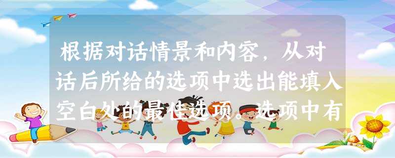 根据对话情景和内容,从对话后所给的选项中选出能填入空白处的最佳选项。选项中有两项为多余选项。(说明:E涂AB;F涂AC;G涂AD)A. Y 根据对话情景和内容,从对话后所给的选项中选出能填入空白处的最佳选项。选项中有两项为多余选项。(说明:E涂AB;F涂AC;G涂AD)A. Y