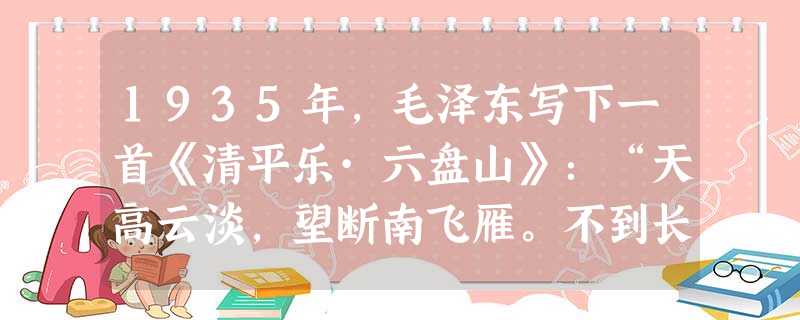 1935年,毛泽东写下一首《清平乐·六盘山》:“天高云淡,望断南飞雁。不到长城非好汉,屈指行程二万。六盘山上高峰,旗漫卷西风。今日长缨在手,何时缚住苍龙? 1935年,毛泽东写下一首《清平乐·六盘山》:“天高云淡,望断南飞雁。不到长城非好汉,屈指行程二万。六盘山上高峰,旗漫卷西风。今日长缨在手,何时缚住苍龙?