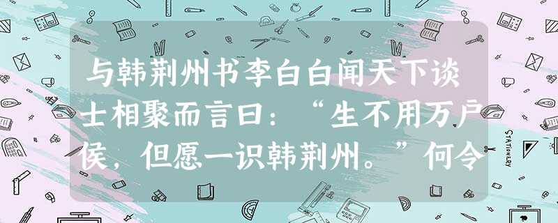 与韩荆州书李白白闻天下谈士相聚而言曰:“生不用万户侯,但愿一识韩荆州。”何令人之景慕,一至于此耶!岂不 与韩荆州书李白白闻天下谈士相聚而言曰:“生不用万户侯,但愿一识韩荆州。”何令人之景慕,一至于此耶!岂不